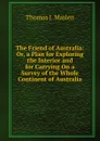 The Friend of Australia: Or, a Plan for Exploring the Interior and for Carrying On a Survey of the Whole Continent of Australia - Thomas J. Maslen