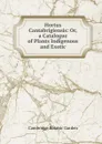 Hortus Cantabrigiensis: Or, a Catalogue of Plants Indigenous and Exotic - Cambridge Botanic Garden