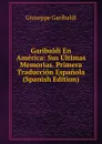 Garibaldi En America: Sus Ultimas Memorias. Primera Traduccion Espanola (Spanish Edition) - Giuseppe Garibaldi