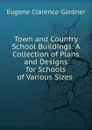Town and Country School Buildings: A Collection of Plans and Designs for Schools of Various Sizes . - Eugene Clarence Gardner
