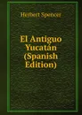 El Antiguo Yucatan (Spanish Edition) - Герберт Спенсер