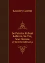 Le Peintre Robert Lefevre, Sa Vie, Son Oeuvre (French Edition) - Lavalley Gaston