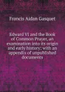 Edward VI and the Book of Common Prayer, an examination into its origin and early history; with an appendix of unpublished documents - Gasquet Francis Aidan