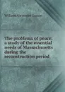 The problems of peace; a study of the essential needs of Massachusetts during the reconstruction period - William Alexander Gaston