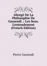 Abrege De La Philosophie De Gassendi .: Les Sens. L.entendement (French Edition) - Pierre Gassendi