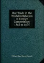 Our Trade in the World in Relation to Foreign Competition: 1885 to 1895 - William Shaw Harriss Gastrell