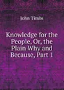 Knowledge for the People, Or, the Plain Why and Because, Part 1 - John Timbs