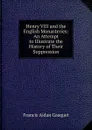 Henry VIII and the English Monasteries: An Attempt to Illustrate the History of Their Suppression - Gasquet Francis Aidan