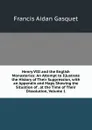 Henry VIII and the English Monasteries: An Attempt to Illustrate the History of Their Suppression, with an Appendix and Maps Showing the Situation of . at the Time of Their Dissolution, Volume 1 - Gasquet Francis Aidan