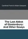 The Last Abbot of Glastonbury: And Other Essays - Cardinal Francis Aidan Gasquet