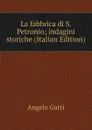 La fabbrica di S. Petronio; indagini storiche (Italian Edition) - Angelo Gatti