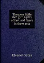 The poor little rich girl: a play of fact and fancy in three acts - Eleanor Gates