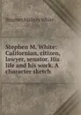 Stephen M. White: Californian, citizen, lawyer, senator. His life and his work. A character sketch - Stephen Mallory White