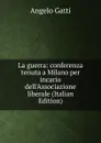 La guerra: conferenza tenuta a Milano per incario dell.Associazione liberale (Italian Edition) - Angelo Gatti