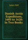 Danish Arctic Expeditions, 1605 to 1620: In Two Books . - Hall James