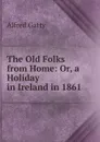 The Old Folks from Home: Or, a Holiday in Ireland in 1861 - Alfred Gatty