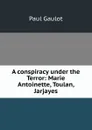 A conspiracy under the Terror: Marie Antoinette, Toulan, Jarjayes - Paul Gaulot