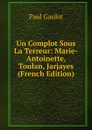 Un Complot Sous La Terreur: Marie-Antoinette, Toulan, Jarjayes (French Edition) - Paul Gaulot