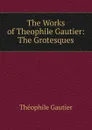 The Works of Theophile Gautier: The Grotesques - Théophile Gautier