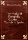 The Works of Theophile Gautier .: Travels in Spain - Théophile Gautier
