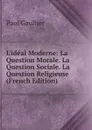 L.ideal Moderne: La Question Morale. La Question Sociale. La Question Religieuse (French Edition) - Paul Gaultier