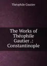 The Works of Theophile Gautier .: Constantinople - Théophile Gautier