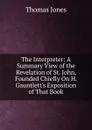 The Interpreter: A Summary View of the Revelation of St. John, Founded Chiefly On H. Gauntlett.s Exposition of That Book - Thomas Jones