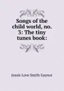 Songs of the child world, no. 3: The tiny tunes book: - Jessie Love Smith Gaynor