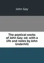 The poetical works of John Gay; ed. with a life and notes by John Underhill - Gay John