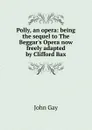 Polly, an opera: being the sequel to The Beggar.s Opera now freely adapted by Clifford Bax - Gay John