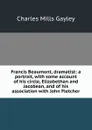 Francis Beaumont, dramatist: a portrait, with some account of his circle, Elizabethan and Jacobean, and of his association with John Fletcher - Gayley Charles Mills