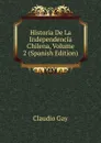 Historia De La Independencia Chilena, Volume 2 (Spanish Edition) - Claudio Gay