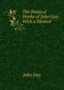 The Poetical Works of John Gay: With a Memoir - Gay John