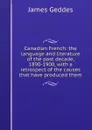 Canadian French: the language and literature of the past decade, 1890-1900, with a retrospect of the causes that have produced them - James Geddes