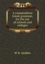 A compendious Greek grammar, for the use of schools and colleges - W D. Geddes