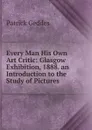 Every Man His Own Art Critic: Glasgow Exhibition, 1888. an Introduction to the Study of Pictures - Geddes Patrick