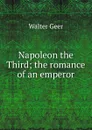 Napoleon the Third; the romance of an emperor - Walter Geer