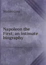 Napoleon the First; an intimate biography - Walter Geer