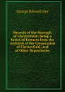 Records of the Borough of Chesterfield: Being a Series of Extracts from the Archives of the Corporation of Chesterfield, and of Other Repositories - George Edward Gee