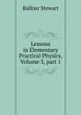 Lessons in Elementary Practical Physics, Volume 3,.part 1 - Balfour Stewart
