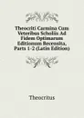 Theocriti Carmina Cum Veteribus Scholiis Ad Fidem Optimarum Editionum Recensita, Parts 1-2 (Latin Edition) - Theocritus