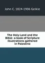 The Holy Land and the Bible: a book of Scripture illustrations gathered in Palestine - John C. 1824-1906 Geikie