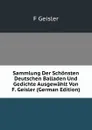 Sammlung Der Schonsten Deutschen Balladen Und Gedichte Ausgewahlt Von F. Geisler (German Edition) - F Geisler