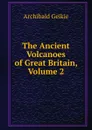 The Ancient Volcanoes of Great Britain, Volume 2 - Geikie Archibald