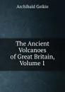 The Ancient Volcanoes of Great Britain, Volume 1 - Geikie Archibald