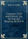 Clement.s Trial and Victory; Or, Sowing and Reaping, by M.E.B. - Mary E. Gellie