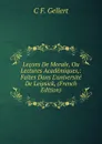 Lecons De Morale, Ou Lectures Academiques,: Faites Dans L.universite De Leipsick, (French Edition) - C F. Gellert