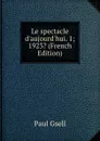 Le spectacle d.aujourd.hui. 1; 1923. (French Edition) - Paul Gsell