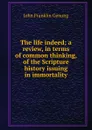 The life indeed; a review, in terms of common thinking, of the Scripture history issuing in immortality - Genung John Franklin