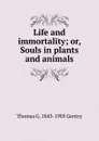 Life and immortality; or, Souls in plants and animals - Thomas G. 1843-1905 Gentry